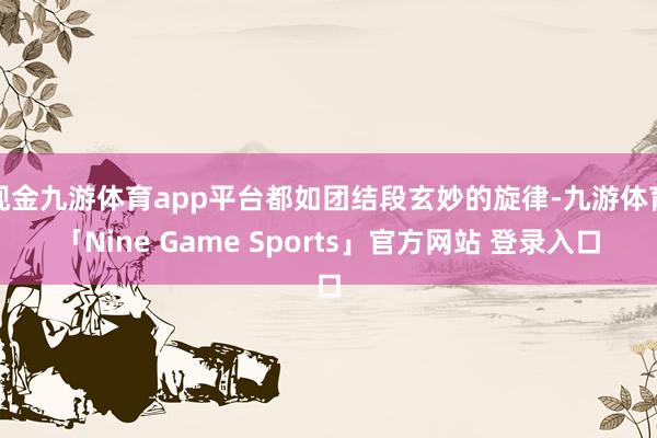 现金九游体育app平台都如团结段玄妙的旋律-九游体育「Nine Game Sports」官方网站 登录入口