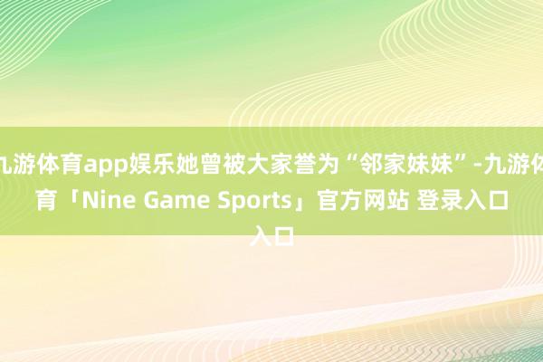 九游体育app娱乐她曾被大家誉为“邻家妹妹”-九游体育「Nine Game Sports」官方网站 登录入口