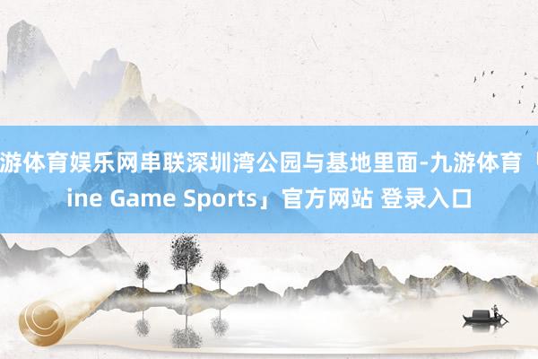 九游体育娱乐网串联深圳湾公园与基地里面-九游体育「Nine Game Sports」官方网站 登录入口