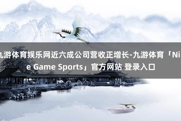 九游体育娱乐网近六成公司营收正增长-九游体育「Nine Game Sports」官方网站 登录入口