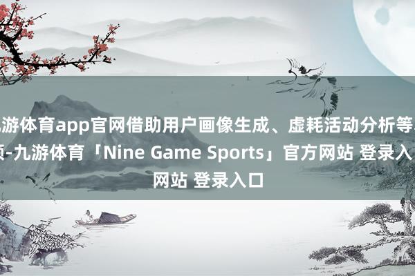 九游体育app官网借助用户画像生成、虚耗活动分析等本领-九游体育「Nine Game Sports」官方网站 登录入口