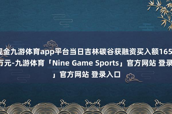 现金九游体育app平台当日吉林碳谷获融资买入额1655.45万元-九游体育「Nine Game Sports」官方网站 登录入口