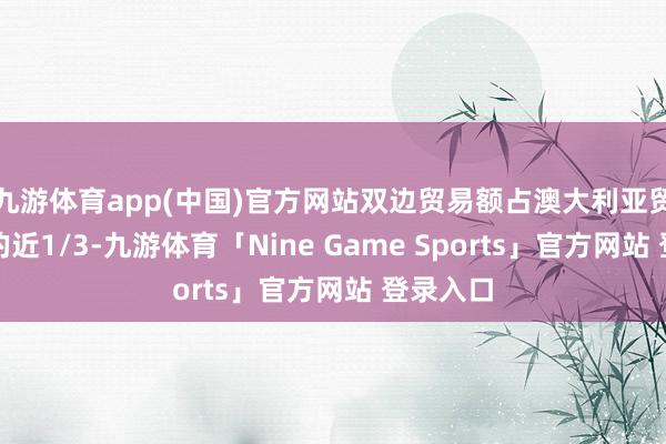 九游体育app(中国)官方网站双边贸易额占澳大利亚贸易总量的近1/3-九游体育「Nine Game Sports」官方网站 登录入口