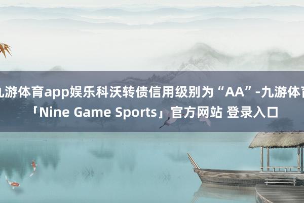 九游体育app娱乐科沃转债信用级别为“AA”-九游体育「Nine Game Sports」官方网站 登录入口