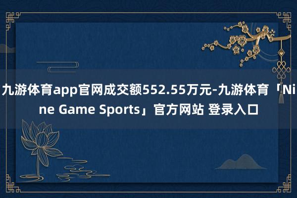 九游体育app官网成交额552.55万元-九游体育「Nine Game Sports」官方网站 登录入口