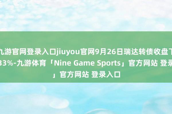 九游官网登录入口jiuyou官网9月26日瑞达转债收盘下落1.33%-九游体育「Nine Game Sports」官方网站 登录入口