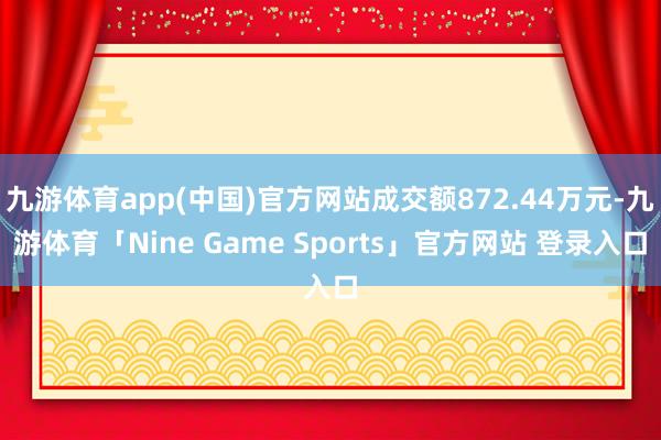 九游体育app(中国)官方网站成交额872.44万元-九游体育「Nine Game Sports」官方网站 登录入口