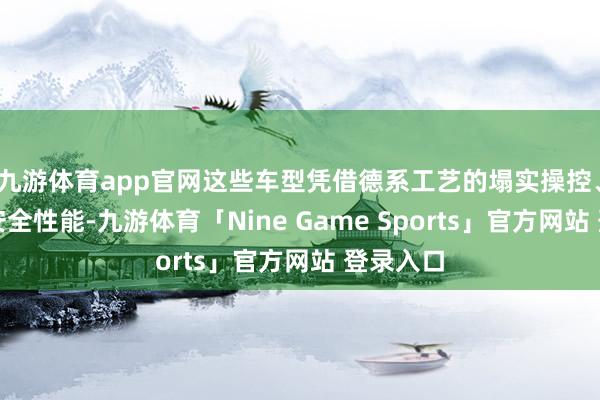 九游体育app官网这些车型凭借德系工艺的塌实操控、可靠的安全性能-九游体育「Nine Game Sports」官方网站 登录入口