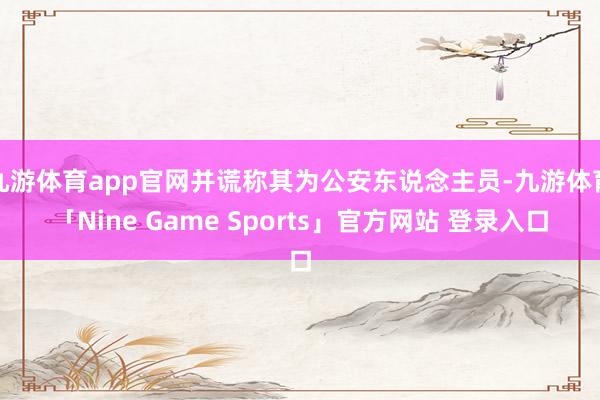 九游体育app官网并谎称其为公安东说念主员-九游体育「Nine Game Sports」官方网站 登录入口