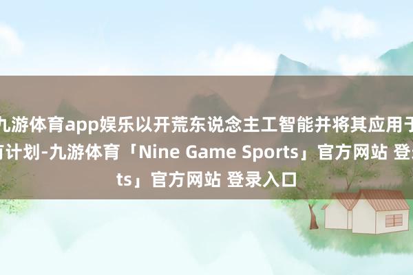 九游体育app娱乐以开荒东说念主工智能并将其应用于科学有计划-九游体育「Nine Game Sports」官方网站 登录入口