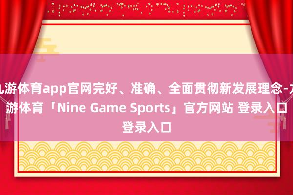 九游体育app官网完好、准确、全面贯彻新发展理念-九游体育「Nine Game Sports」官方网站 登录入口