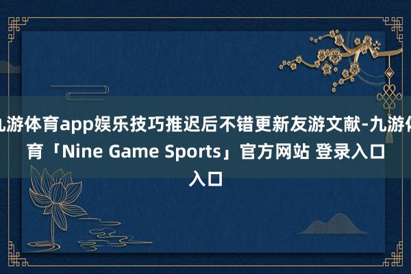 九游体育app娱乐技巧推迟后不错更新友游文献-九游体育「Nine Game Sports」官方网站 登录入口