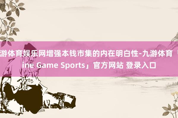 九游体育娱乐网增强本钱市集的内在明白性-九游体育「Nine Game Sports」官方网站 登录入口
