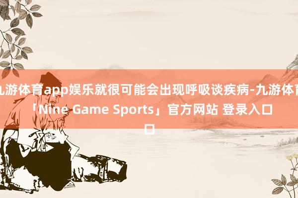 九游体育app娱乐就很可能会出现呼吸谈疾病-九游体育「Nine Game Sports」官方网站 登录入口