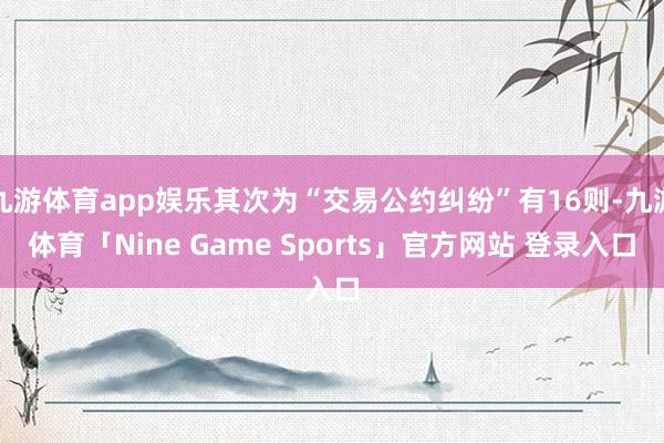 九游体育app娱乐其次为“交易公约纠纷”有16则-九游体育「Nine Game Sports」官方网站 登录入口