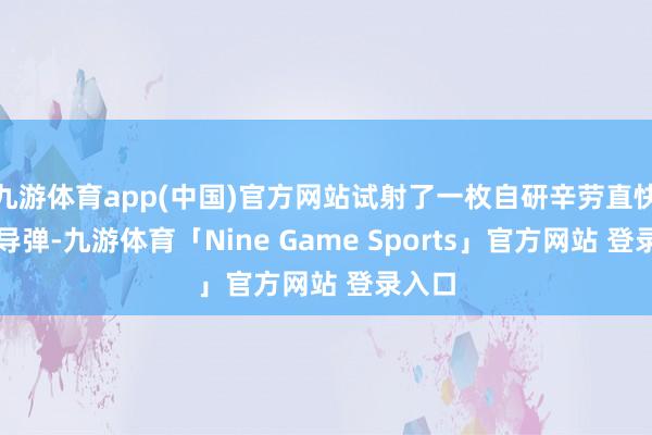 九游体育app(中国)官方网站试射了一枚自研辛劳直快音速导弹-九游体育「Nine Game Sports」官方网站 登录入口