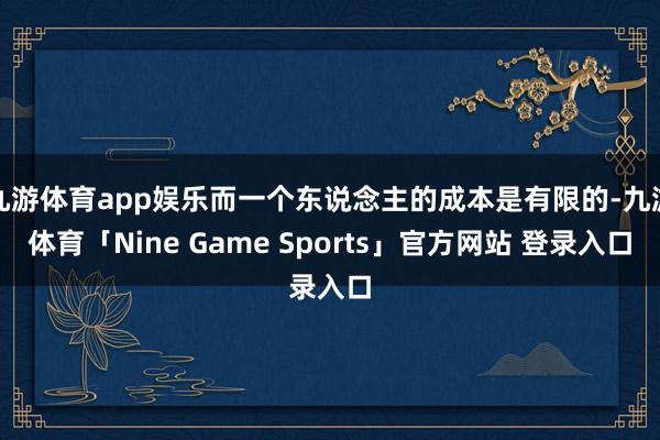 九游体育app娱乐而一个东说念主的成本是有限的-九游体育「Nine Game Sports」官方网站 登录入口