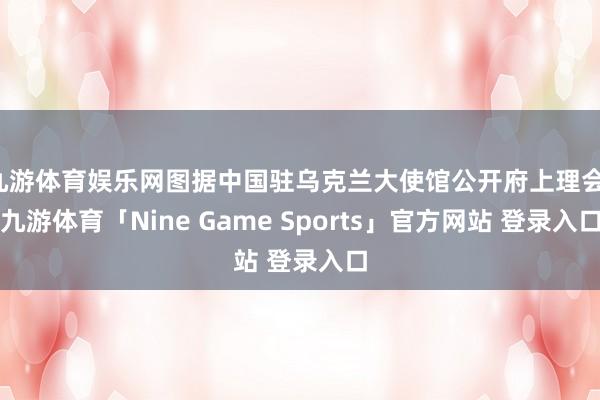 九游体育娱乐网图据中国驻乌克兰大使馆公开府上理会-九游体育「Nine Game Sports」官方网站 登录入口
