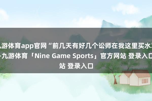九游体育app官网“前几天有好几个讼师在我这里买水军-九游体育「Nine Game Sports」官方网站 登录入口