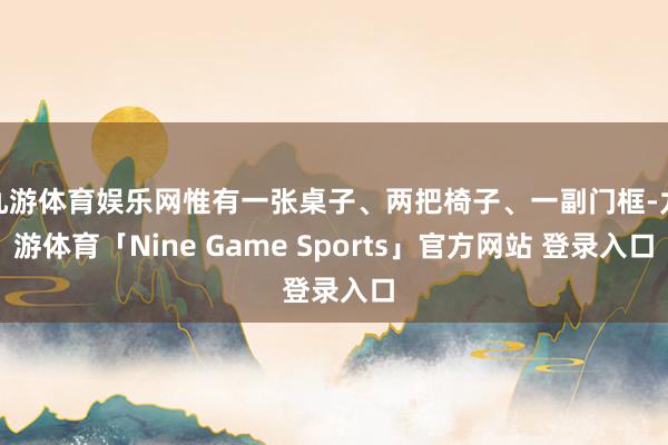 九游体育娱乐网惟有一张桌子、两把椅子、一副门框-九游体育「Nine Game Sports」官方网站 登录入口