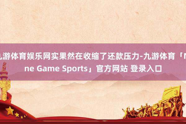 九游体育娱乐网实果然在收缩了还款压力-九游体育「Nine Game Sports」官方网站 登录入口