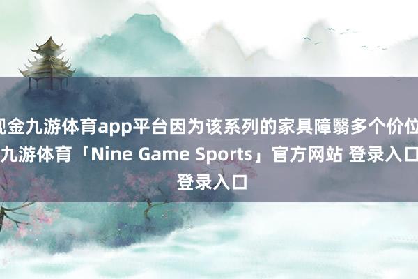 现金九游体育app平台因为该系列的家具障翳多个价位-九游体育「Nine Game Sports」官方网站 登录入口