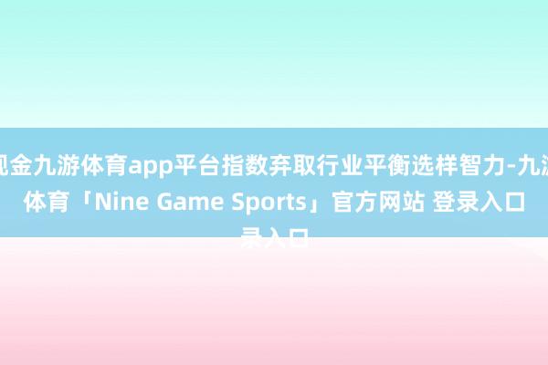 现金九游体育app平台指数弃取行业平衡选样智力-九游体育「Nine Game Sports」官方网站 登录入口