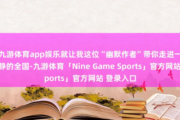九游体育app娱乐就让我这位“幽默作者”带你走进一个充满平静的全国-九游体育「Nine Game Sports」官方网站 登录入口
