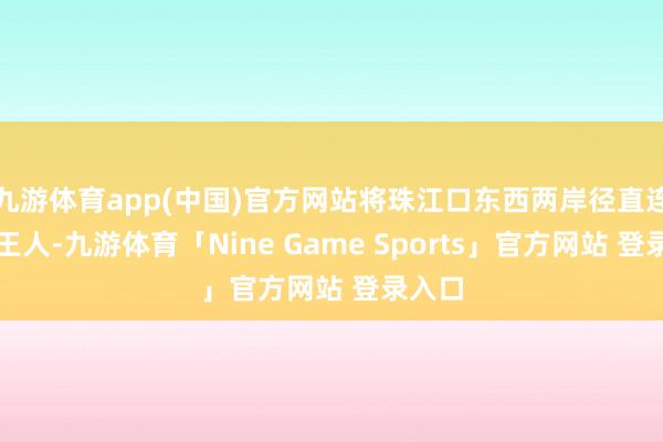 九游体育app(中国)官方网站将珠江口东西两岸径直连在一王人-九游体育「Nine Game Sports」官方网站 登录入口