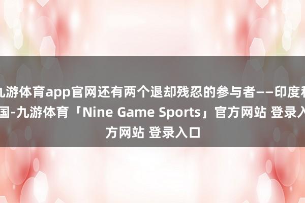 九游体育app官网还有两个退却残忍的参与者——印度和中国-九游体育「Nine Game Sports」官方网站 登录入口