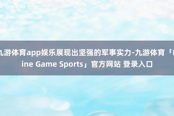 九游体育app娱乐展现出坚强的军事实力-九游体育「Nine Game Sports」官方网站 登录入口