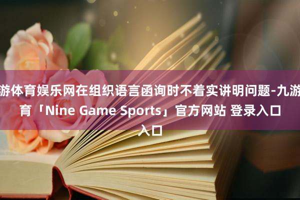 九游体育娱乐网在组织语言函询时不着实讲明问题-九游体育「Nine Game Sports」官方网站 登录入口