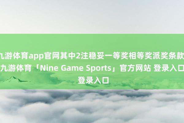 九游体育app官网其中2注稳妥一等奖相等奖派奖条款-九游体育「Nine Game Sports」官方网站 登录入口