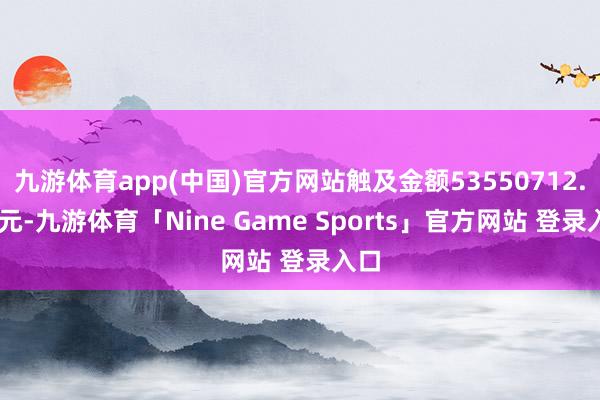 九游体育app(中国)官方网站触及金额53550712.01元-九游体育「Nine Game Sports」官方网站 登录入口