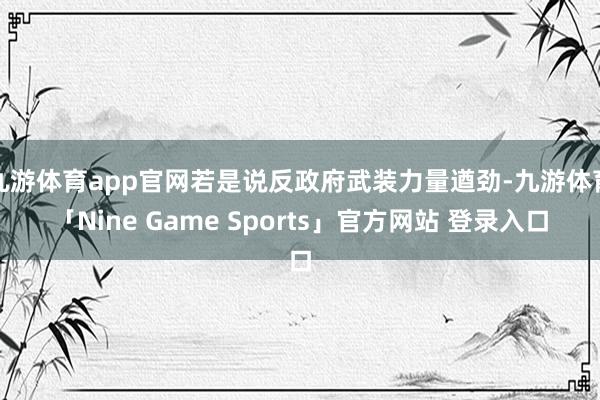 九游体育app官网若是说反政府武装力量遒劲-九游体育「Nine Game Sports」官方网站 登录入口