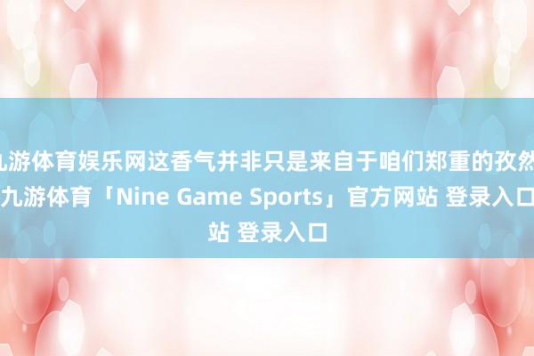 九游体育娱乐网这香气并非只是来自于咱们郑重的孜然-九游体育「Nine Game Sports」官方网站 登录入口