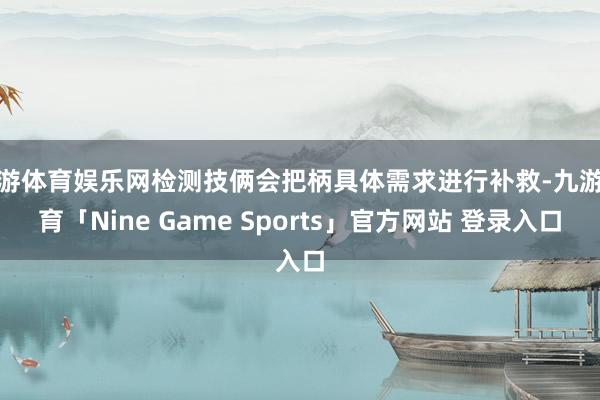 九游体育娱乐网检测技俩会把柄具体需求进行补救-九游体育「Nine Game Sports」官方网站 登录入口