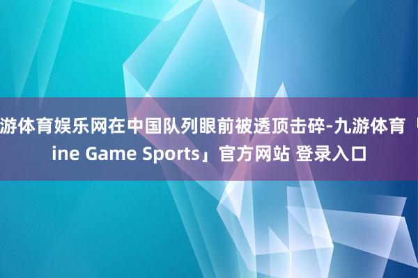 九游体育娱乐网在中国队列眼前被透顶击碎-九游体育「Nine Game Sports」官方网站 登录入口