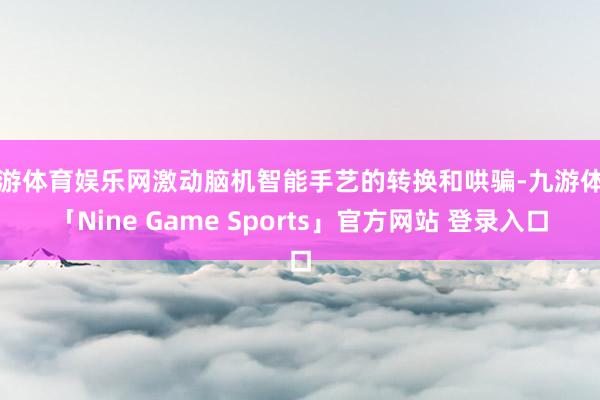 九游体育娱乐网激动脑机智能手艺的转换和哄骗-九游体育「Nine Game Sports」官方网站 登录入口