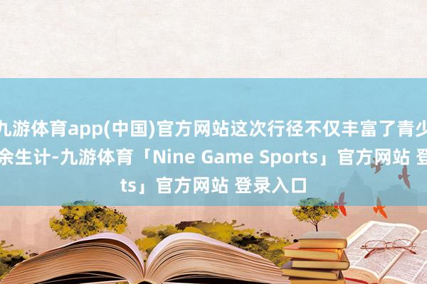 九游体育app(中国)官方网站这次行径不仅丰富了青少年的课余生计-九游体育「Nine Game Sports」官方网站 登录入口
