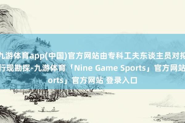 九游体育app(中国)官方网站由专科工夫东谈主员对拟改商户进行现勘探-九游体育「Nine Game Sports」官方网站 登录入口