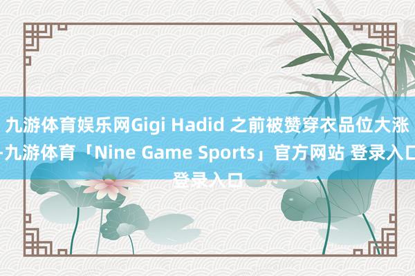 九游体育娱乐网Gigi Hadid 之前被赞穿衣品位大涨-九游体育「Nine Game Sports」官方网站 登录入口
