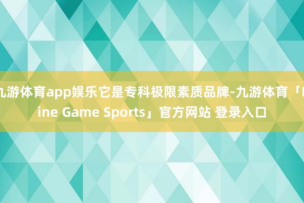 九游体育app娱乐它是专科极限素质品牌-九游体育「Nine Game Sports」官方网站 登录入口