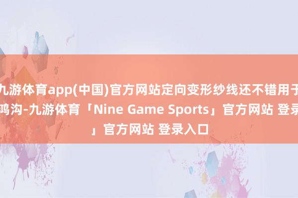 九游体育app(中国)官方网站定向变形纱线还不错用于医疗鸿沟-九游体育「Nine Game Sports」官方网站 登录入口