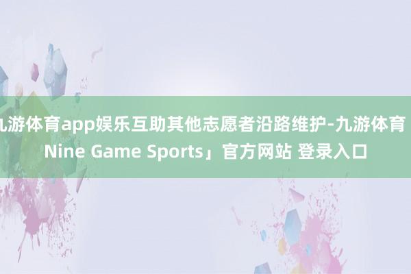 九游体育app娱乐互助其他志愿者沿路维护-九游体育「Nine Game Sports」官方网站 登录入口