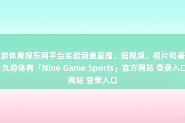 九游体育娱乐网平台实验涵盖直播、短视频、相片和著述-九游体育「Nine Game Sports」官方网站 登录入口