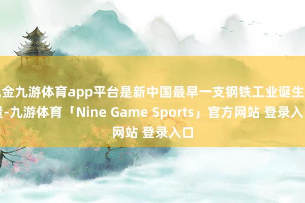 现金九游体育app平台是新中国最早一支钢铁工业诞生力量-九游体育「Nine Game Sports」官方网站 登录入口