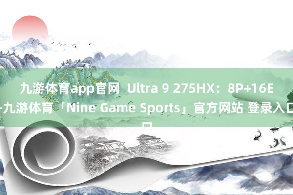 九游体育app官网  Ultra 9 275HX：8P+16E-九游体育「Nine Game Sports」官方网站 登录入口
