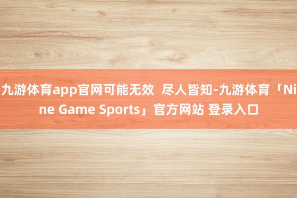 九游体育app官网可能无效  尽人皆知-九游体育「Nine Game Sports」官方网站 登录入口