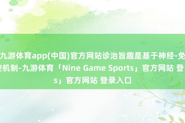 九游体育app(中国)官方网站诊治旨趣是基于神经-免疫调控机制-九游体育「Nine Game Sports」官方网站 登录入口